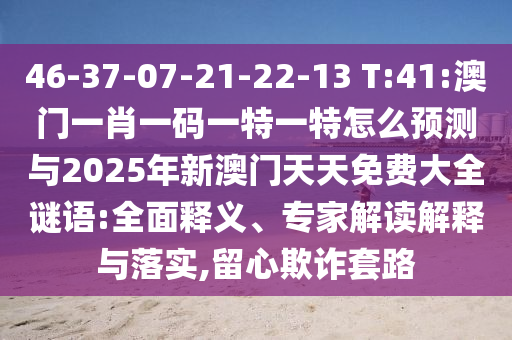 46-37-07-21-22-13 T:41:澳門一肖一碼一特一特怎么預(yù)測(cè)與2025年新澳門天天免費(fèi)大全謎語(yǔ):全面釋義、專家解讀解釋與落實(shí),留心欺詐套路