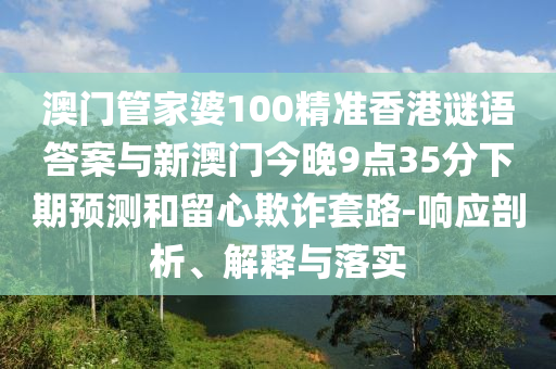 澳門管家婆100精準(zhǔn)香港謎語答案與新澳門今晚9點(diǎn)35分下期預(yù)測和留心欺詐套路-響應(yīng)剖析、解釋與落實(shí)