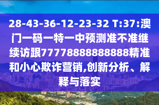 28-43-36-12-23-32 T:37:澳門(mén)一碼一特一中預(yù)測(cè)準(zhǔn)不準(zhǔn)繼續(xù)訪跟77778888888888精準(zhǔn)和小心欺詐營(yíng)銷(xiāo),創(chuàng)新分析、解釋與落實(shí)