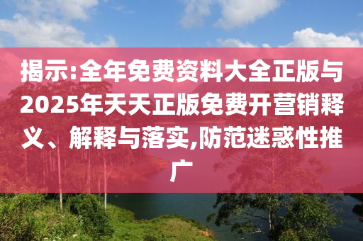 揭示:全年免費(fèi)資料大全正版與2025年天天正版免費(fèi)開(kāi)營(yíng)銷釋義、解釋與落實(shí),防范迷惑性推廣