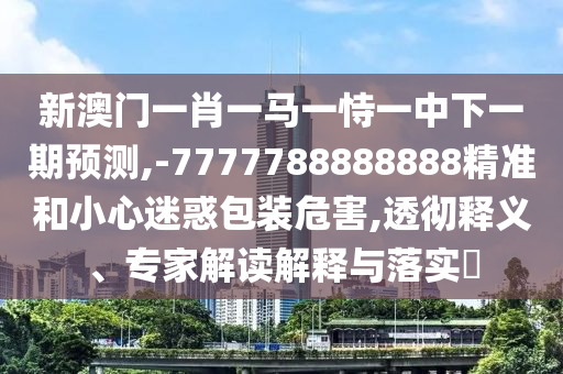 新澳門一肖一馬一恃一中下一期預(yù)測,-7777788888888精準(zhǔn)和小心迷惑包裝危害,透徹釋義、專家解讀解釋與落實(shí)?
