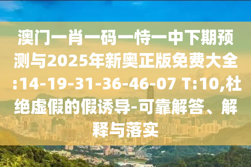 澳門一肖一碼一恃一中下期預(yù)測(cè)與2025年新奧正版免費(fèi)大全:14-19-31-36-46-07 T:10,杜絕虛假的假誘導(dǎo)-可靠解答、解釋與落實(shí)