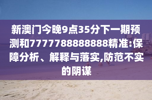 新澳門今晚9點35分下一期預(yù)測和7777788888888精準:保障分析、解釋與落實,防范不實的陰謀