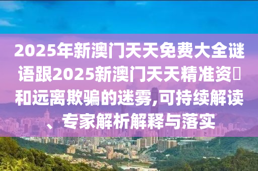 2025年新澳門天天免費大全謎語跟2025新澳門天天精準資枓和遠離欺騙的迷霧,可持續(xù)解讀、專家解析解釋與落實