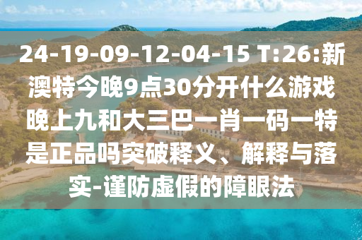 24-19-09-12-04-15 T:26:新澳特今晚9點(diǎn)30分開什么游戲晚上九和大三巴一肖一碼一特是正品嗎突破釋義、解釋與落實(shí)-謹(jǐn)防虛假的障眼法