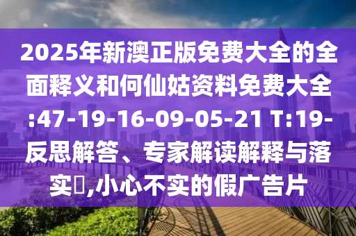 2025年新澳正版免費(fèi)大全的全面釋義和何仙姑資料免費(fèi)大全:47-19-16-09-05-21 T:19-反思解答、專家解讀解釋與落實(shí)?,小心不實(shí)的假廣告片