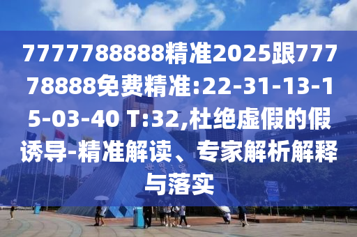 7777788888精準(zhǔn)2025跟77778888免費(fèi)精準(zhǔn):22-31-13-15-03-40 T:32,杜絕虛假的假誘導(dǎo)-精準(zhǔn)解讀、專家解析解釋與落實(shí)