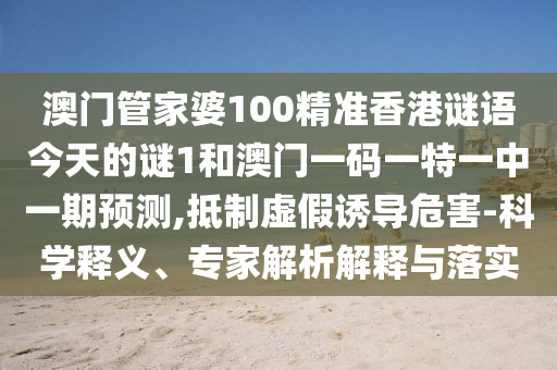 澳門管家婆100精準(zhǔn)香港謎語(yǔ)今天的謎1和澳門一碼一特一中一期預(yù)測(cè),抵制虛假誘導(dǎo)危害-科學(xué)釋義、專家解析解釋與落實(shí)