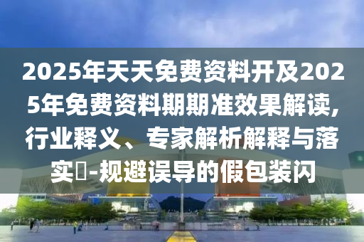 2025年天天免費(fèi)資料開(kāi)及2025年免費(fèi)資料期期準(zhǔn)效果解讀,行業(yè)釋義、專家解析解釋與落實(shí)?-規(guī)避誤導(dǎo)的假包裝閃